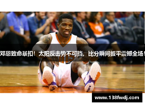 邓恩致命暴扣！太阳反击势不可挡，比分瞬间扳平震撼全场！